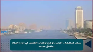 سحب منخفضة.. الأرصاد توضح توقعات الطقس في إجازة المولد بمناطق محددة